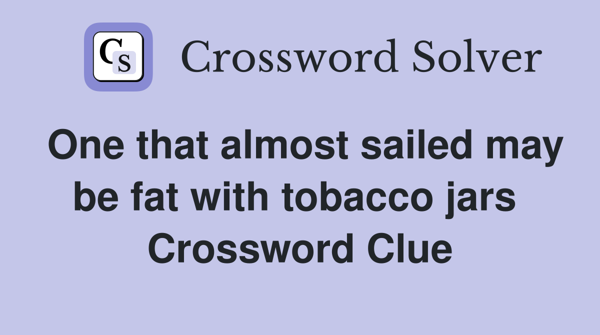 One that almost sailed may be fat with tobacco jars  Crossword Clue