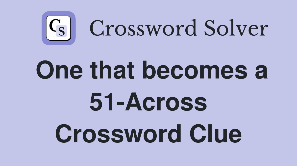 One that becomes a 51-Across Crossword Clue