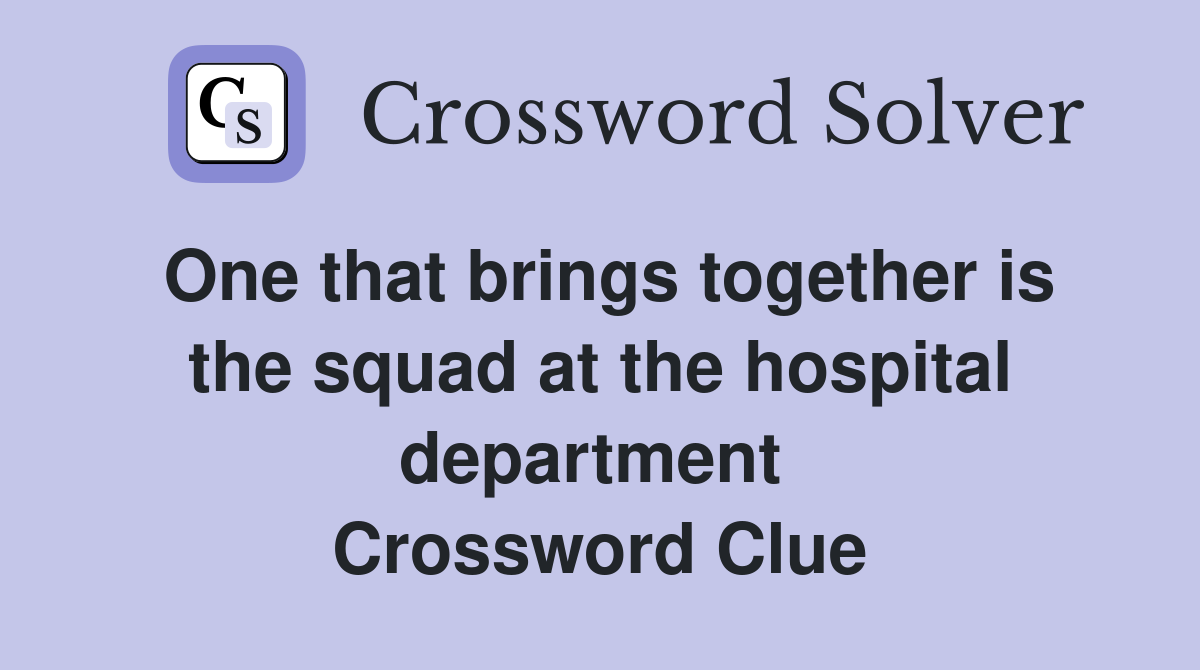 One that brings together is the squad at the hospital department  Crossword Clue