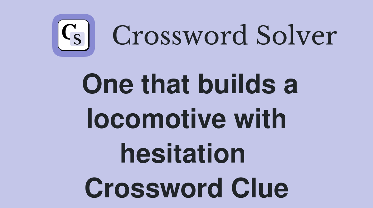 One that builds a locomotive with hesitation  Crossword Clue