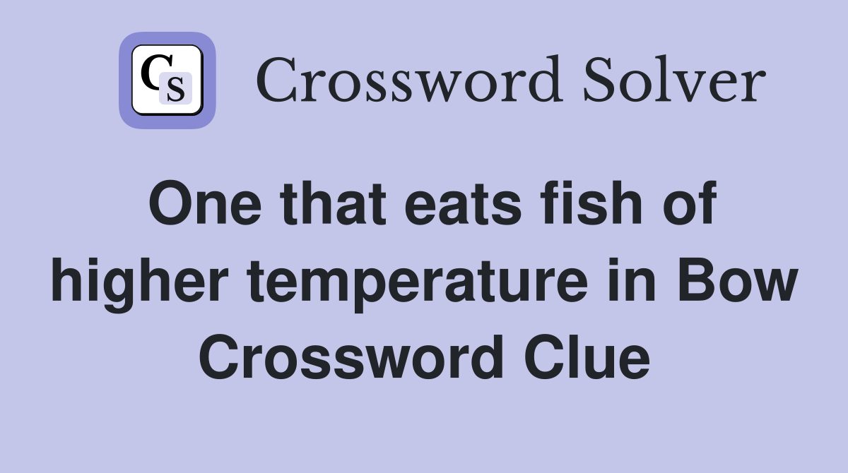 One that eats fish of higher temperature in Bow Crossword Clue