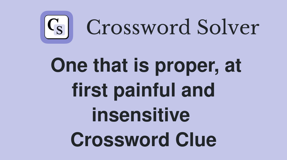 One that is proper, at first painful and insensitive  Crossword Clue