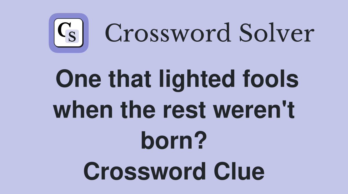 One that lighted fools when the rest weren't born? Crossword Clue