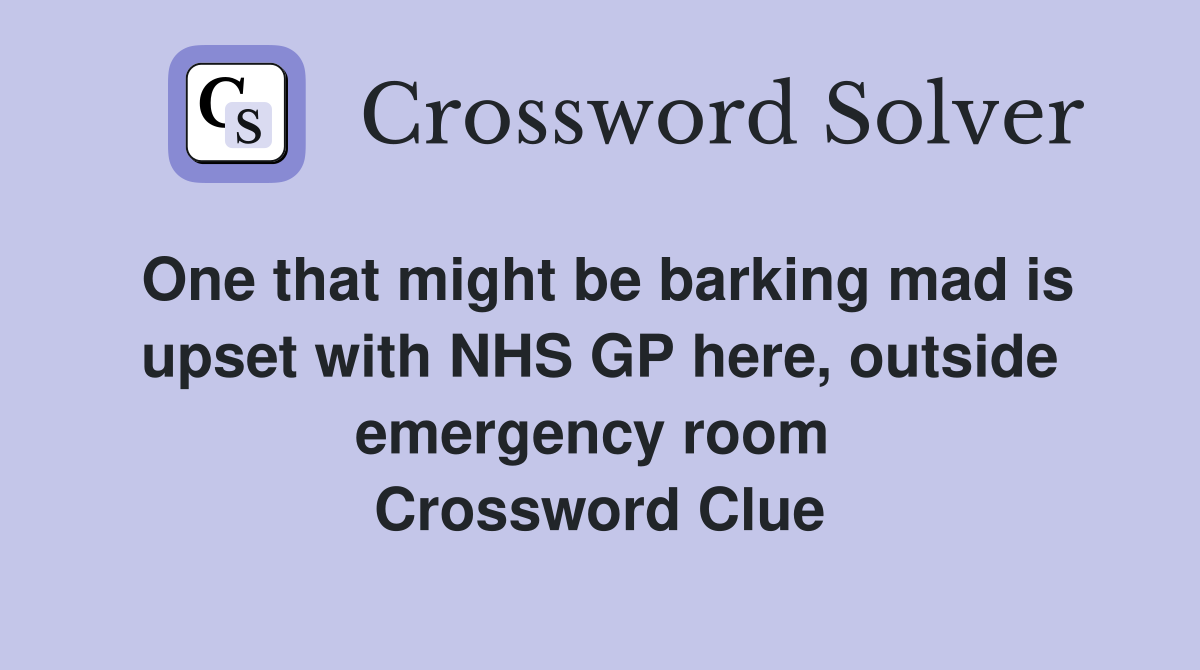 One that might be barking mad is upset with NHS GP here, outside emergency room  Crossword Clue