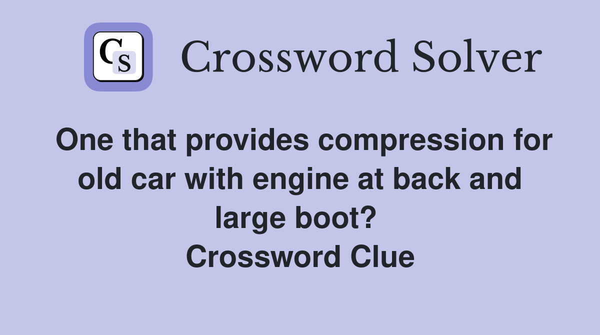 One that provides compression for old car with engine at back and large boot?  Crossword Clue