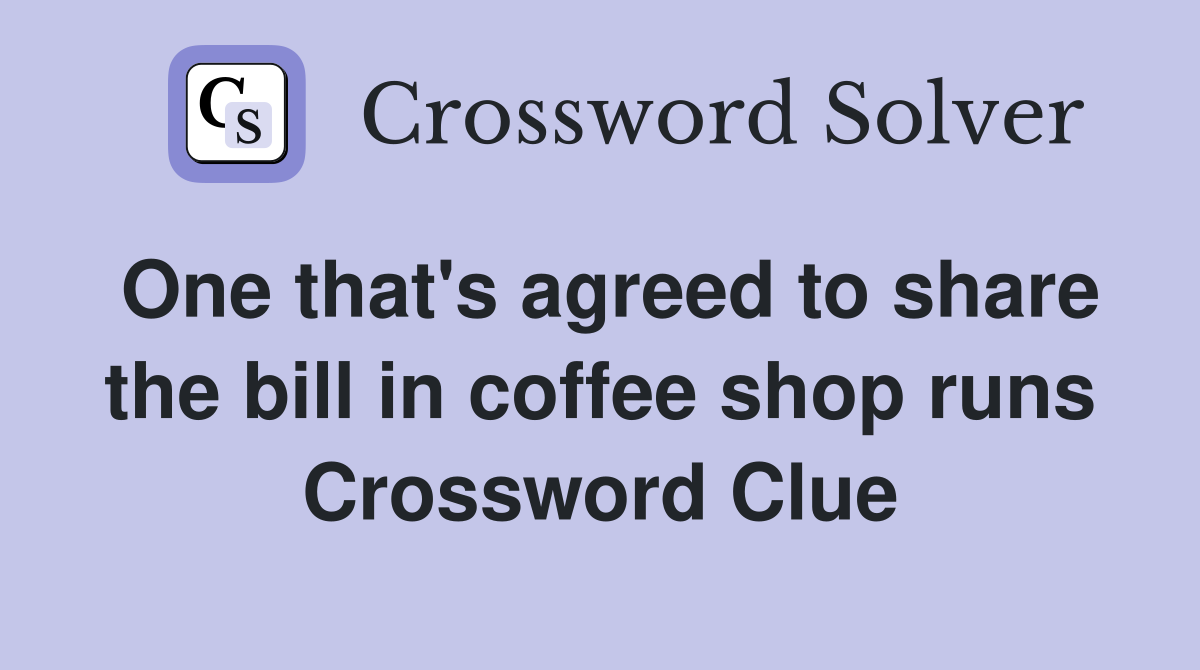 One that's agreed to share the bill in coffee shop runs Crossword Clue