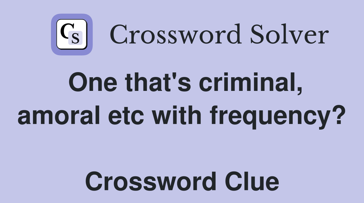One that's criminal, amoral etc with frequency?  Crossword Clue