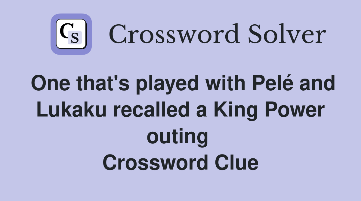 One that's played with Pelé and Lukaku recalled a King Power outing  Crossword Clue