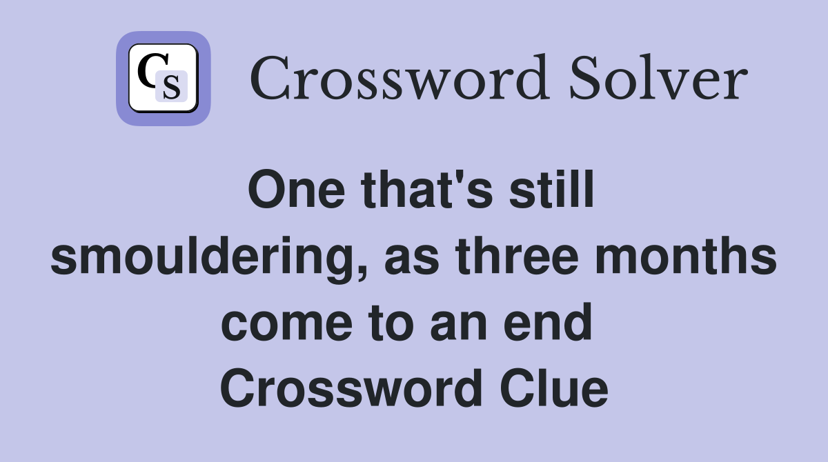 One that's still smouldering, as three months come to an end  Crossword Clue