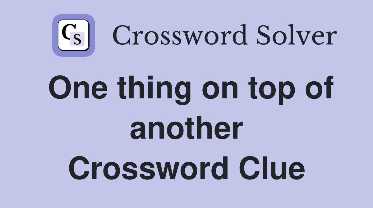 One thing on top of another Crossword Clue