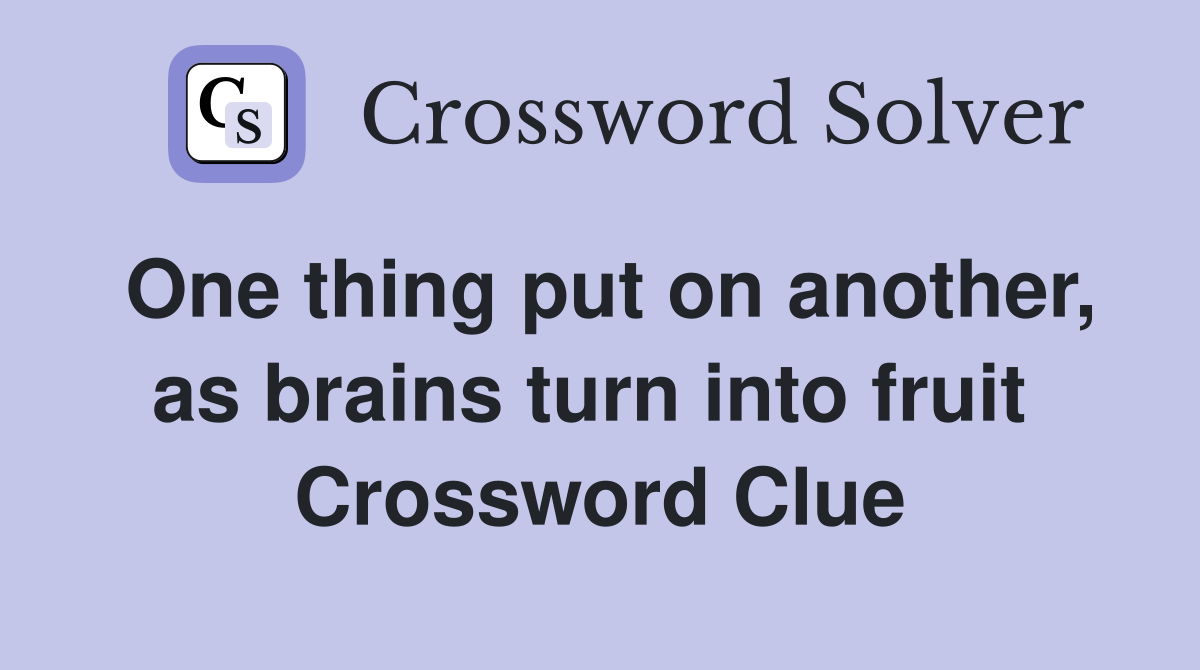 One thing put on another, as brains turn into fruit  Crossword Clue