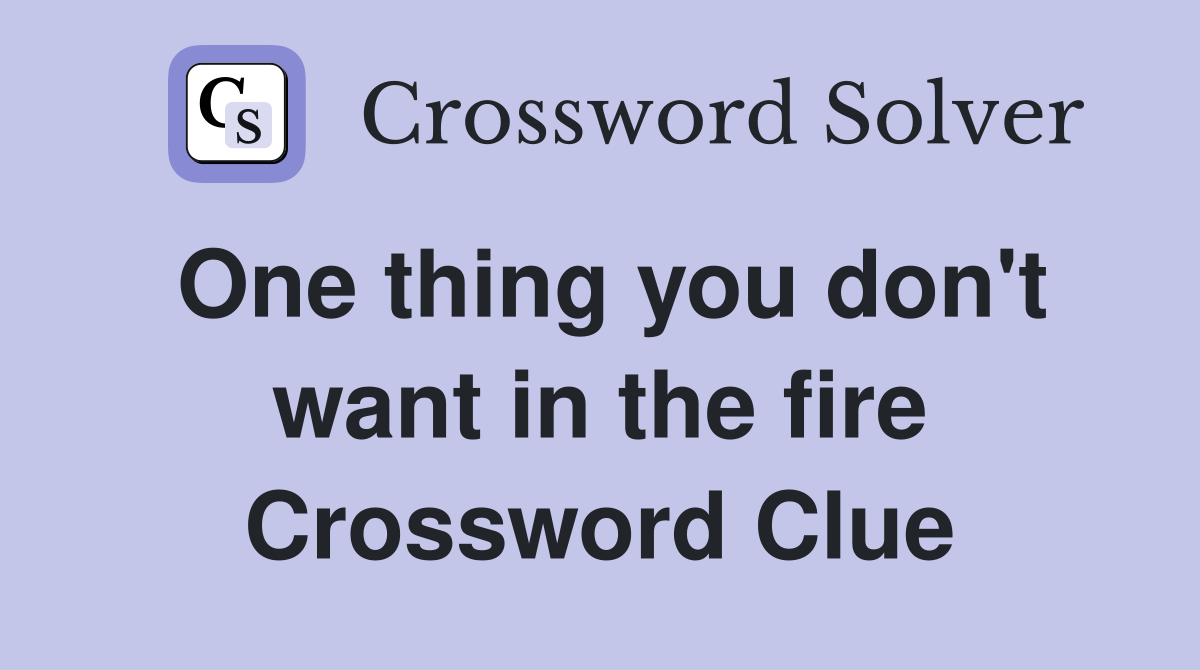 One thing you don't want in the fire Crossword Clue