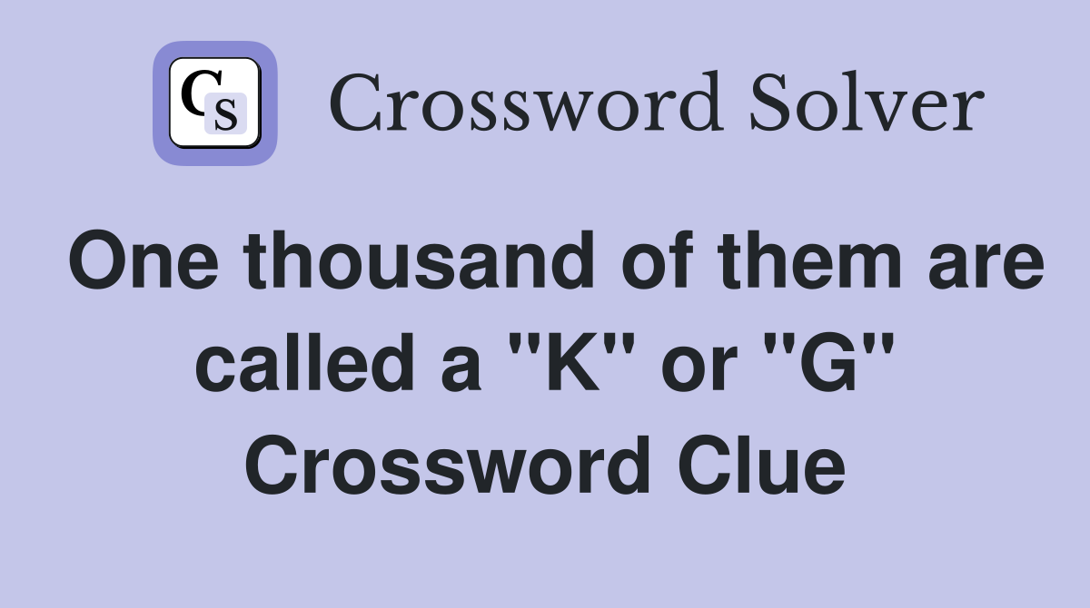 One thousand of them are called a "K" or "G" Crossword Clue