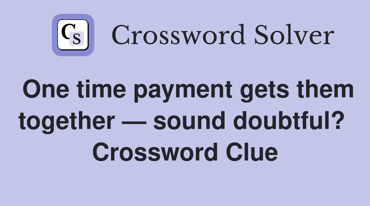 One time payment gets them together — sound doubtful?  Crossword Clue
