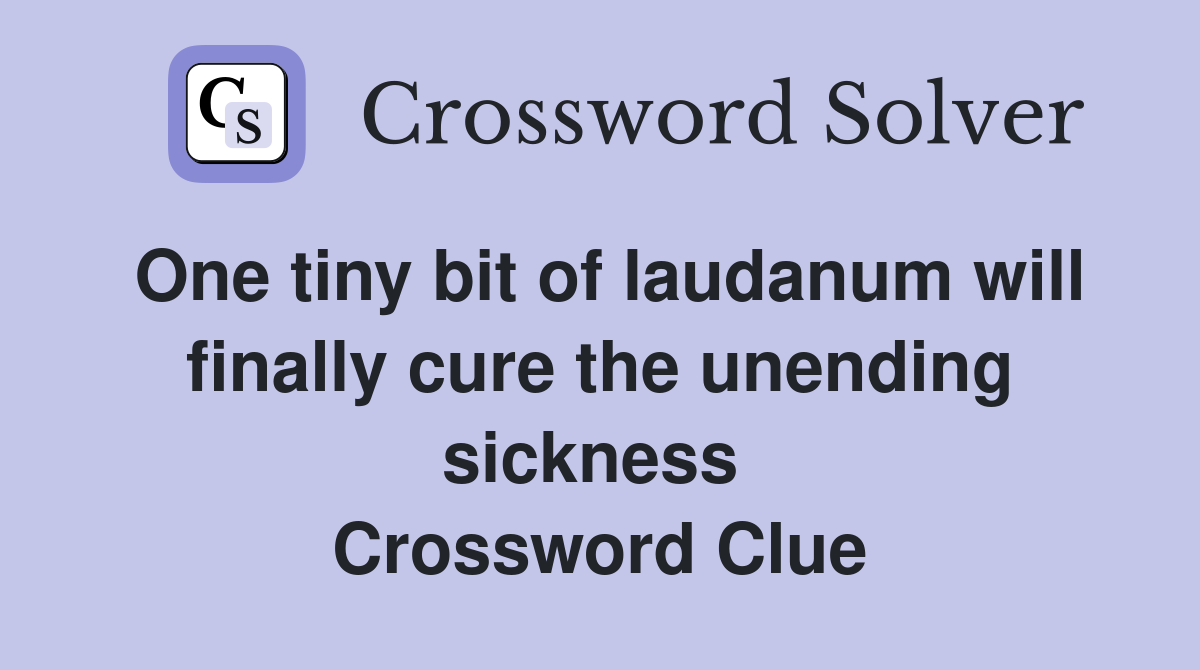 One tiny bit of laudanum will finally cure the unending sickness  Crossword Clue
