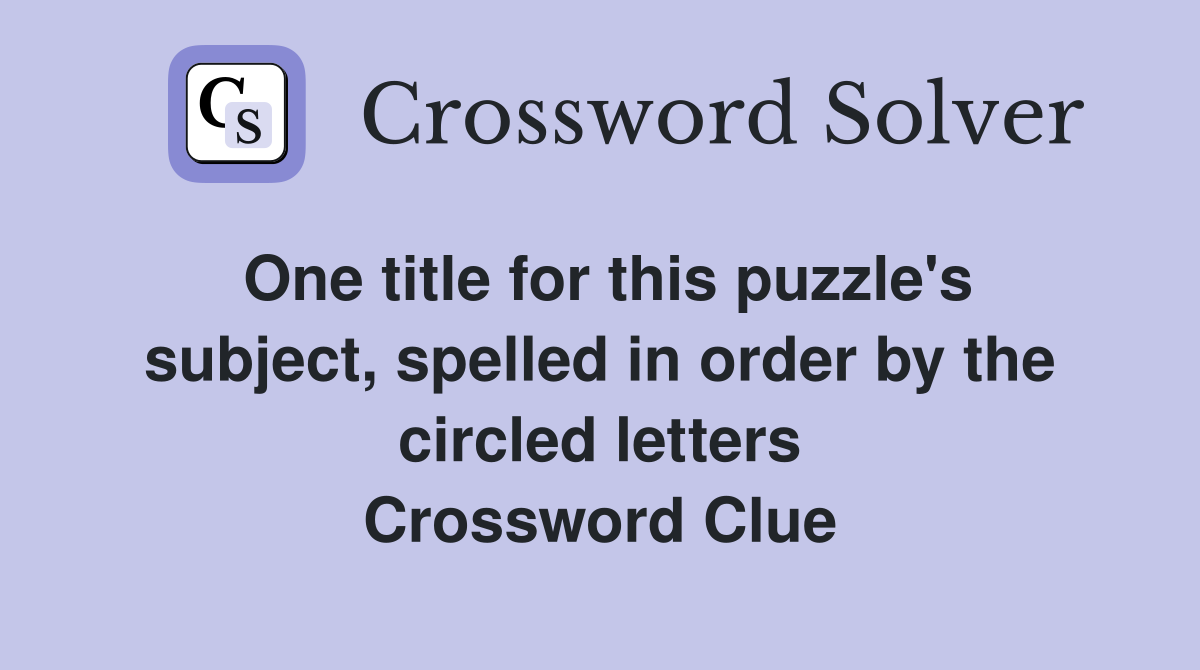 One title for this puzzle's subject, spelled in order by the circled letters Crossword Clue