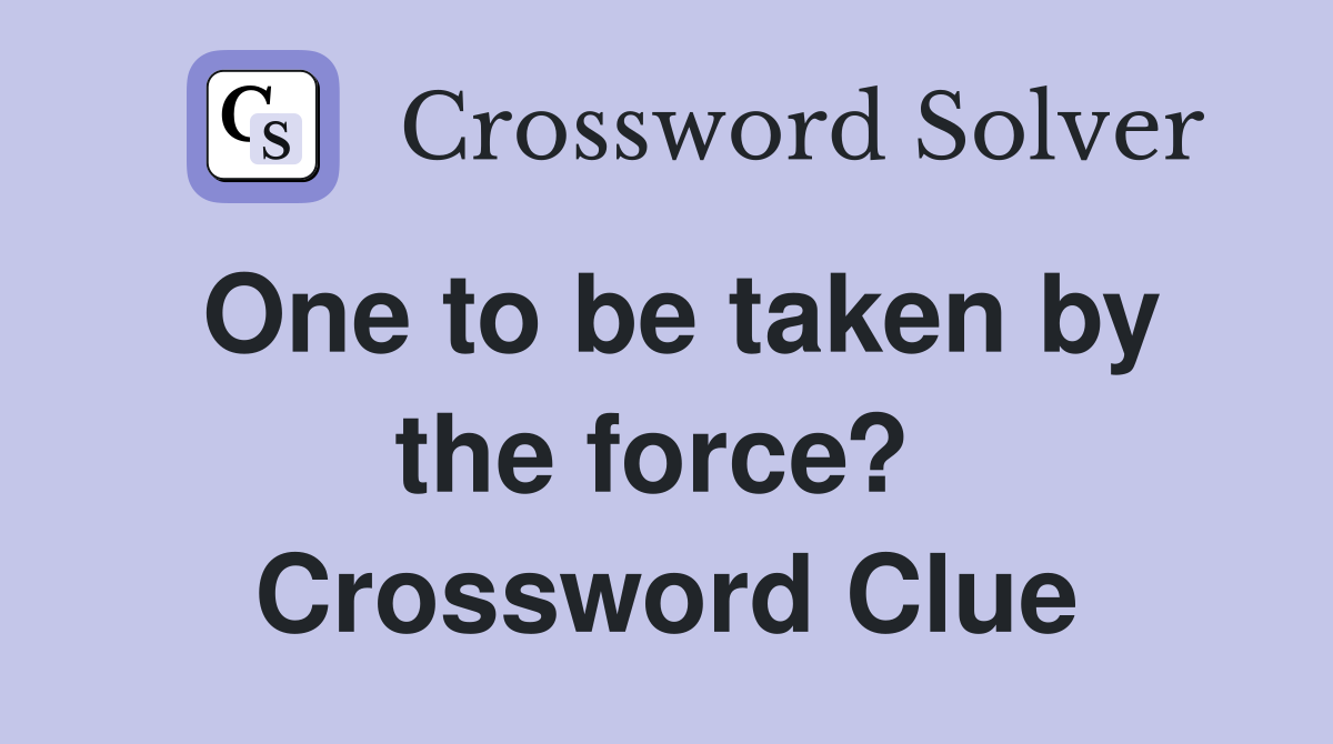 One to be taken by the force?  Crossword Clue
