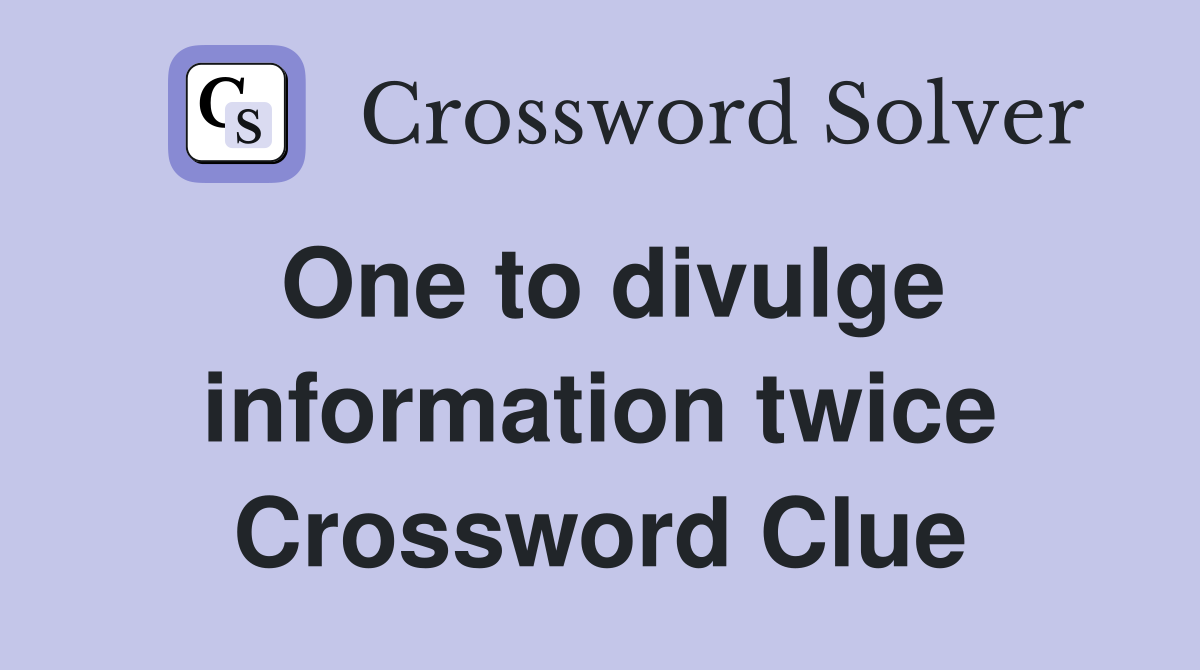One to divulge information twice Crossword Clue