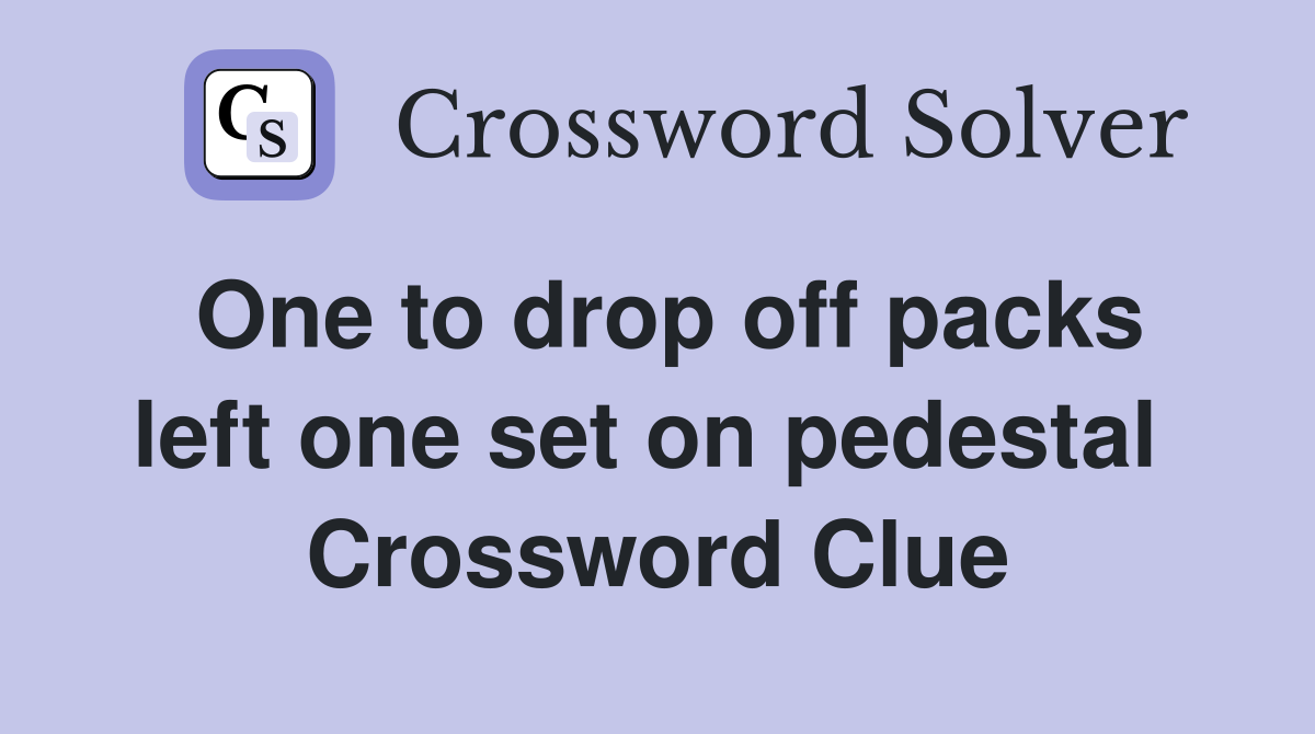 One to drop off packs left one set on pedestal  Crossword Clue