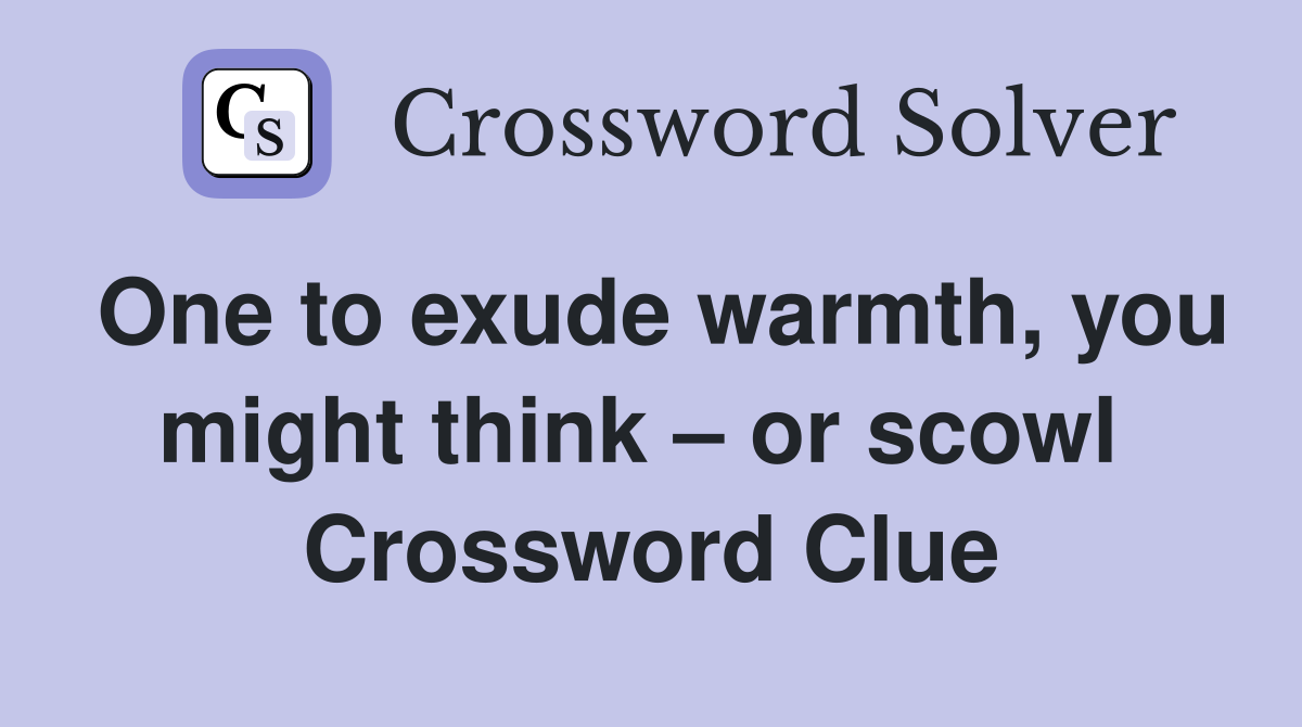 One to exude warmth, you might think – or scowl  Crossword Clue