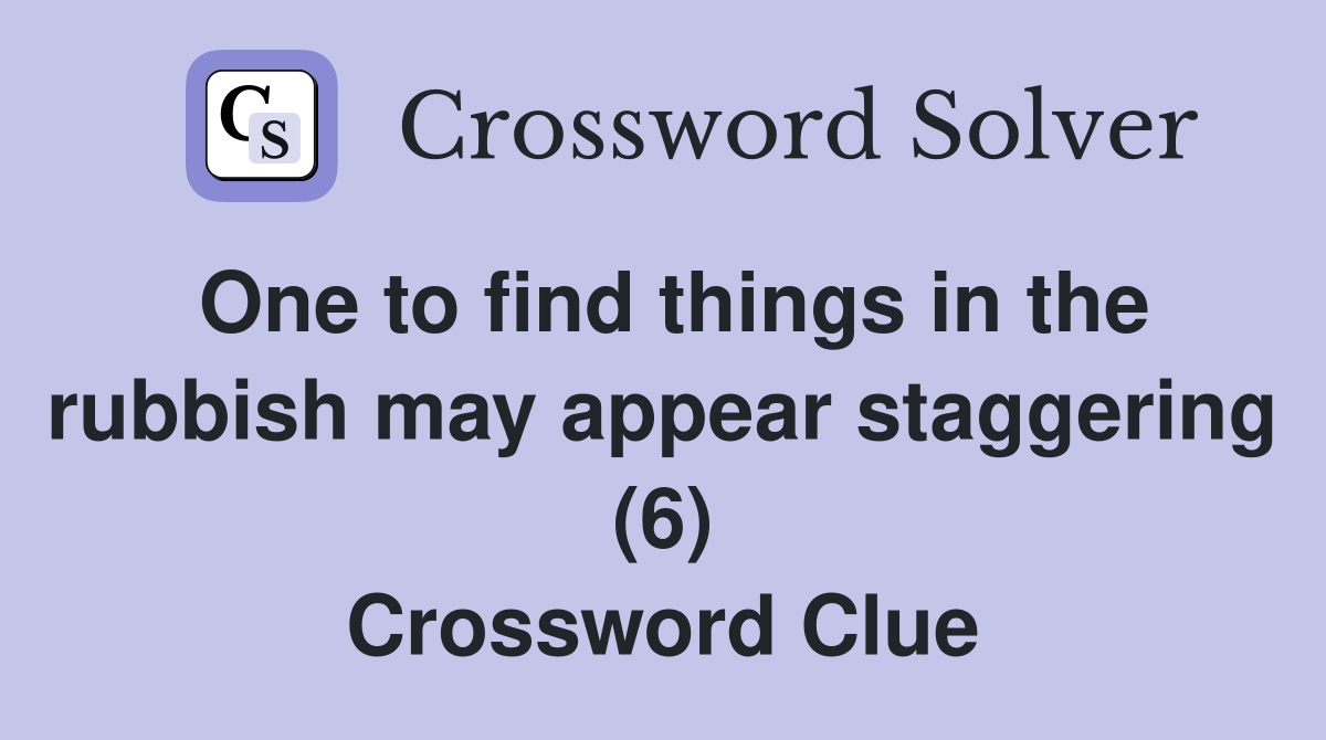 One to find things in the rubbish may appear staggering (6) Crossword Clue