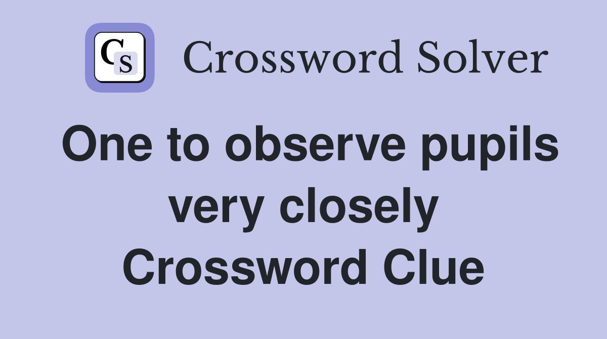 One to observe pupils very closely Crossword Clue
