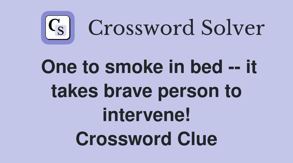 One to smoke in bed -- it takes brave person to intervene! Crossword Clue