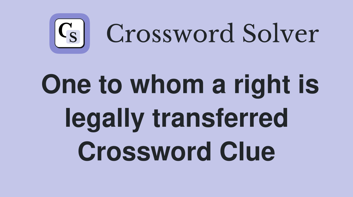 One to whom a right is legally transferred Crossword Clue