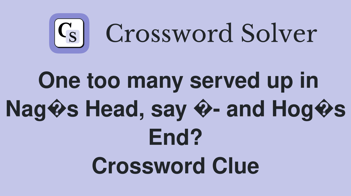 One too many served up in Nag�s Head, say �- and Hog�s End? Crossword Clue
