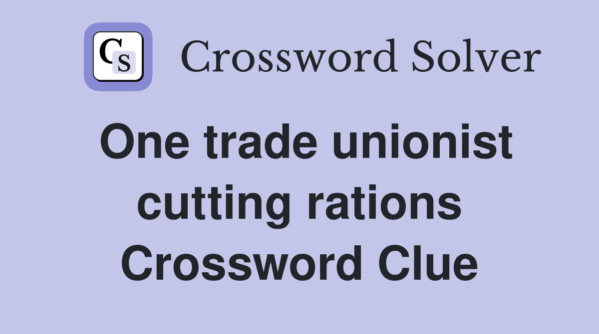 One trade unionist cutting rations Crossword Clue