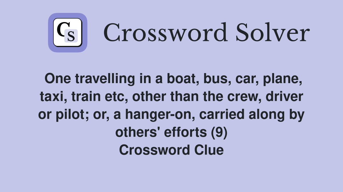 One travelling in a boat, bus, car, plane, taxi, train etc, other than the crew, driver or pilot; or, a hanger-on, carried along by others' efforts (9) Crossword Clue