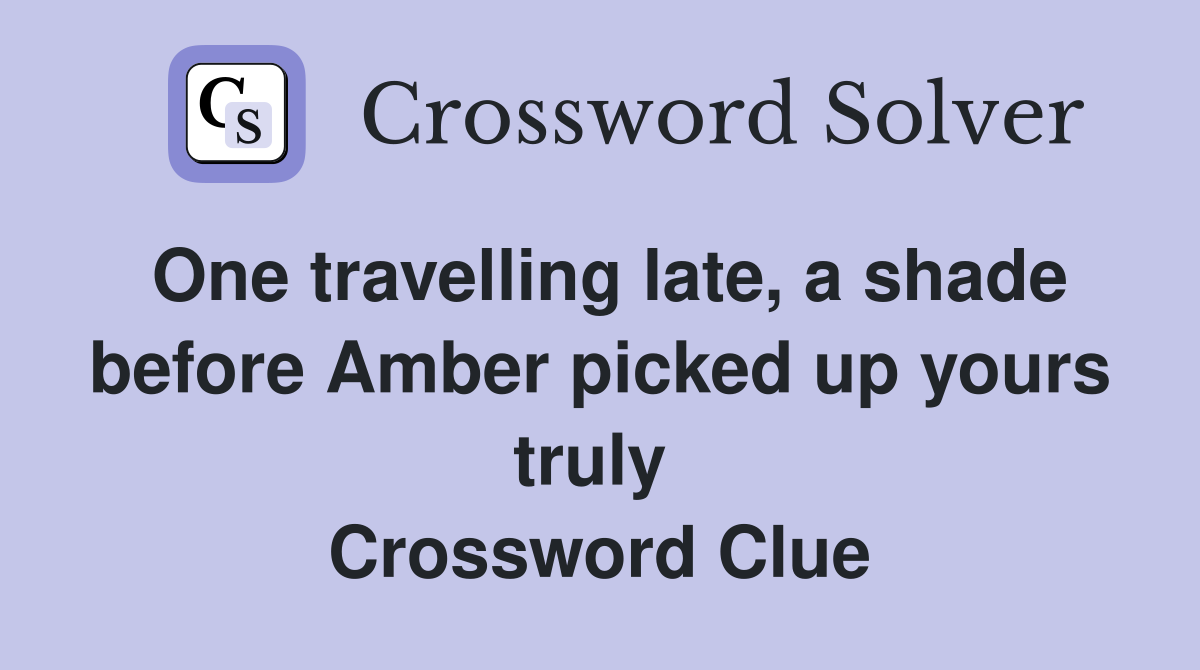 One travelling late, a shade before Amber picked up yours truly  Crossword Clue