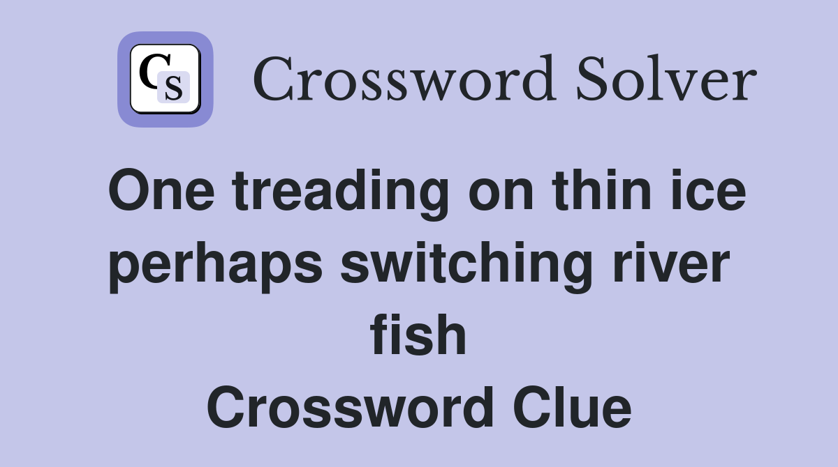 One treading on thin ice perhaps switching river fish Crossword Clue