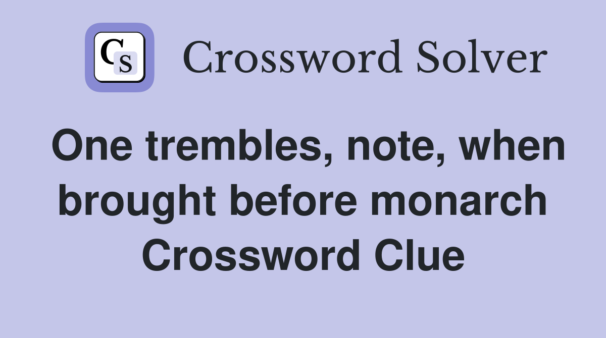 One trembles, note, when brought before monarch Crossword Clue