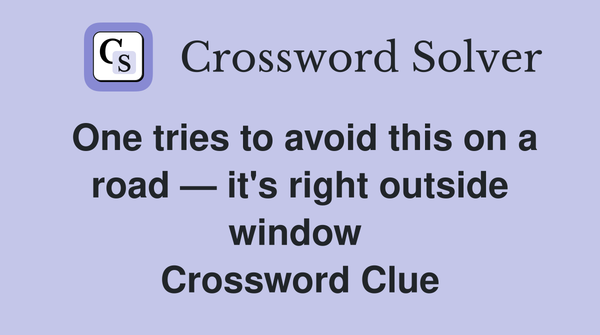 One tries to avoid this on a road — it's right outside window  Crossword Clue