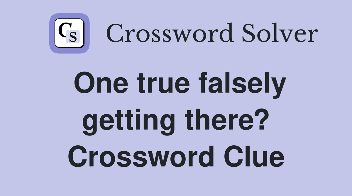 One true falsely getting there? Crossword Clue