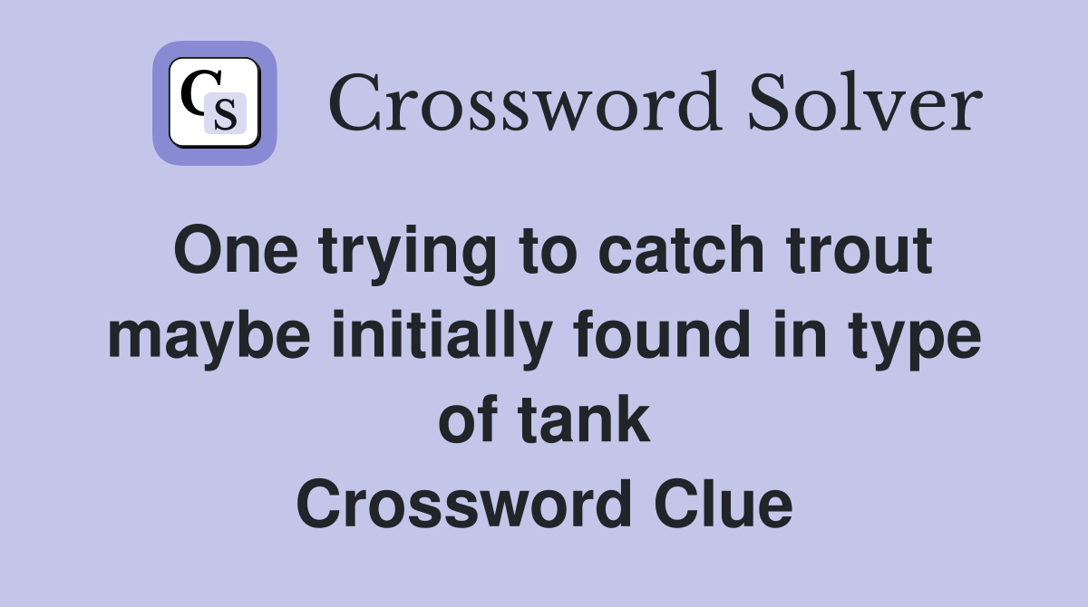 One trying to catch trout maybe initially found in type of tank Crossword Clue