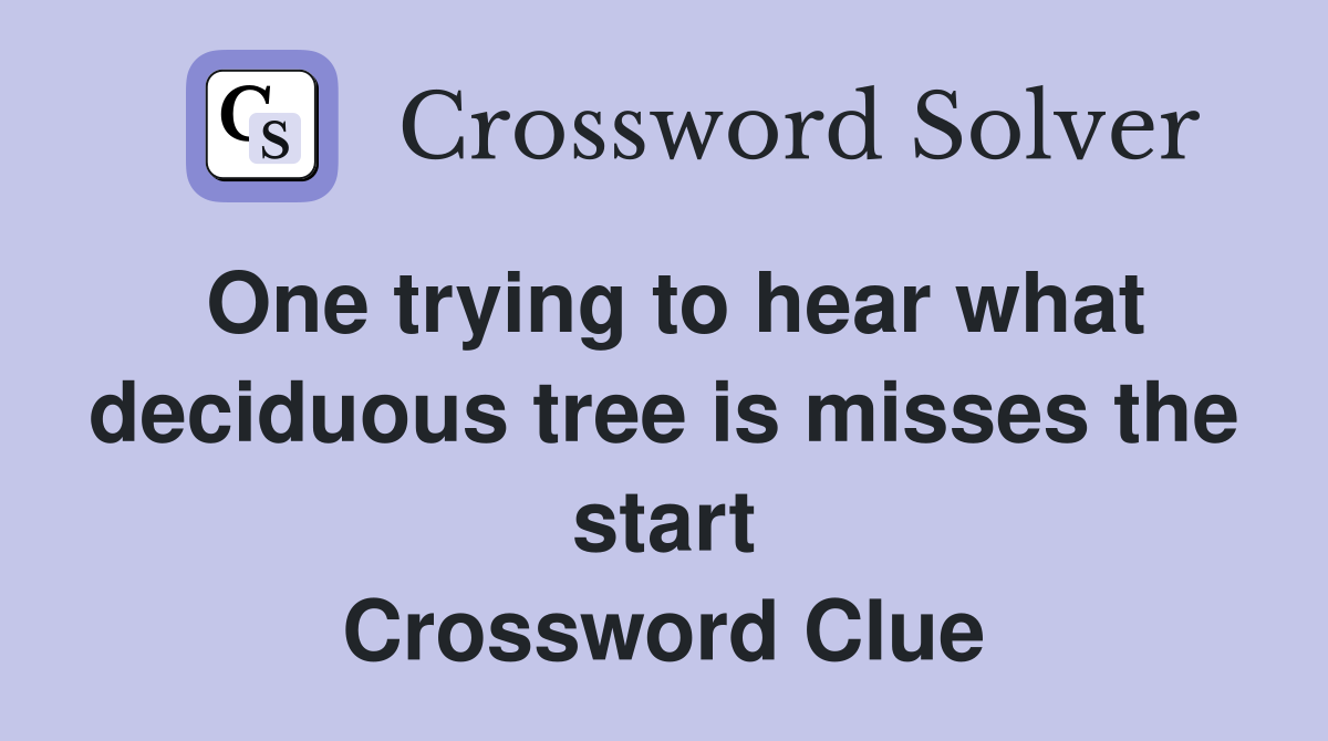 One trying to hear what deciduous tree is misses the start Crossword Clue