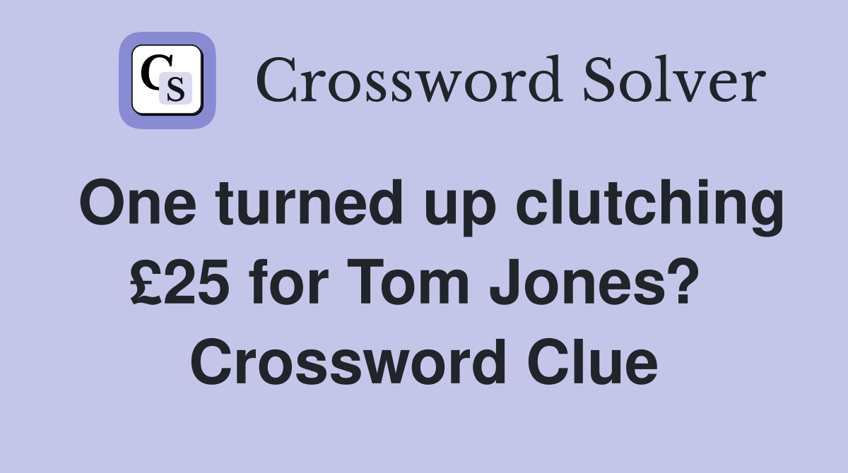 One turned up clutching £25 for Tom Jones?  Crossword Clue