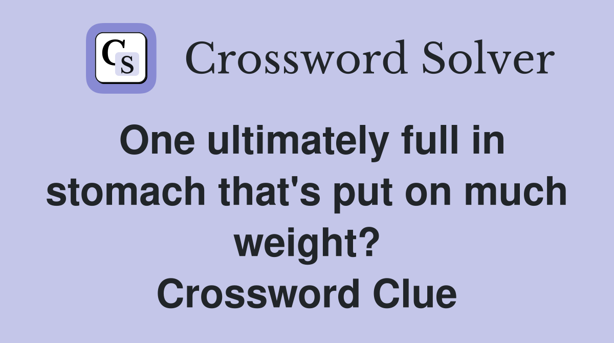 One ultimately full in stomach that's put on much weight? Crossword Clue