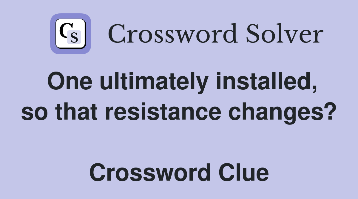 One ultimately installed, so that resistance changes?  Crossword Clue