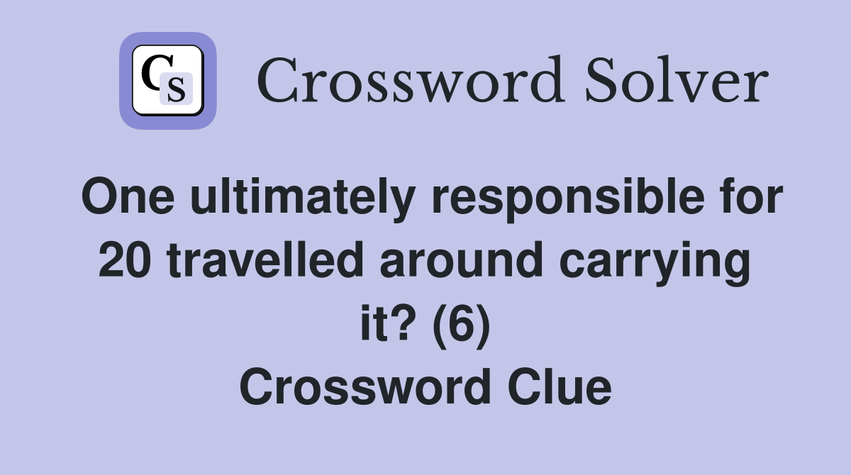 One ultimately responsible for 20 travelled around carrying it? (6) Crossword Clue