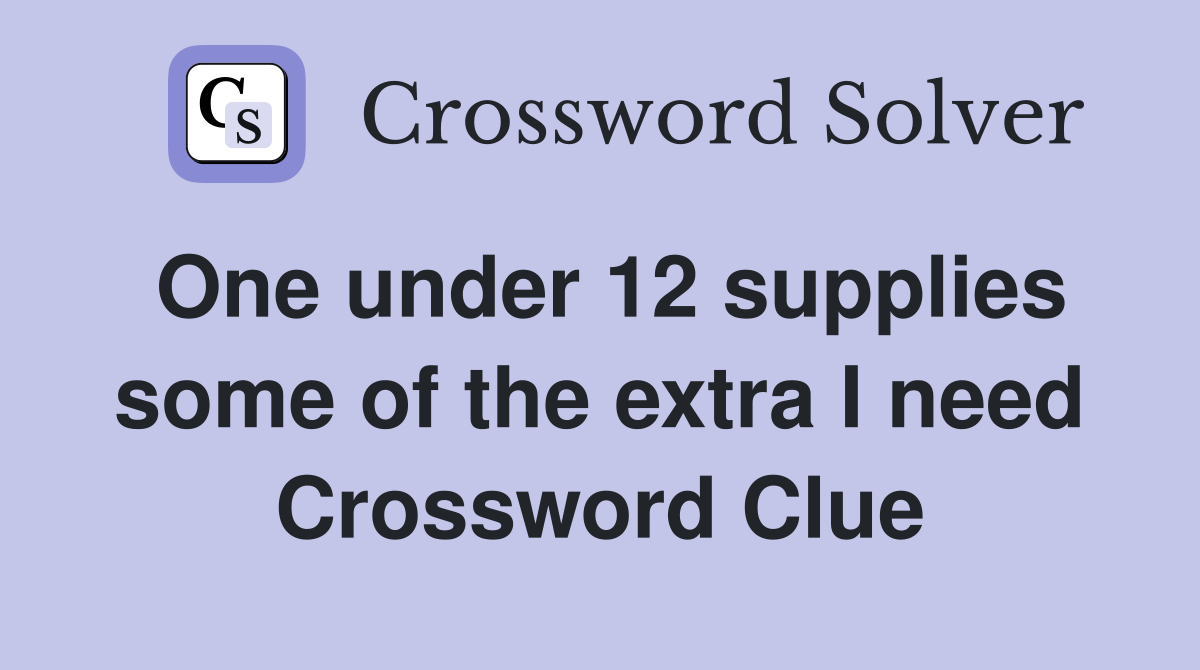 One under 12 supplies some of the extra I need Crossword Clue