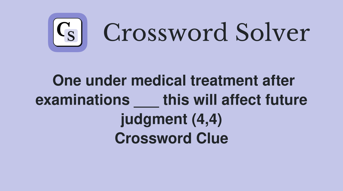 One under medical treatment after examinations ___ this will affect future judgment (4,4) Crossword Clue