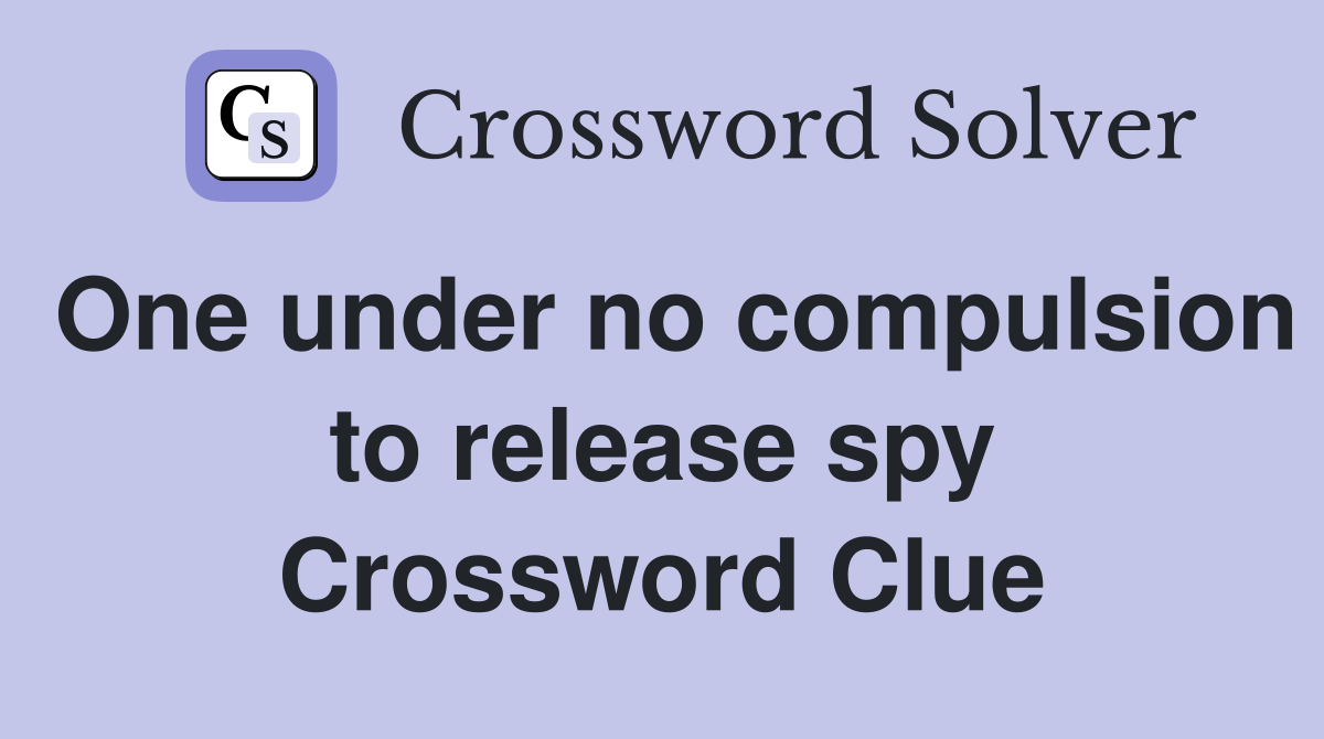 One under no compulsion to release spy Crossword Clue
