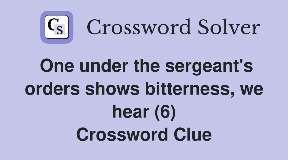 One under the sergeant's orders shows bitterness, we hear (6) Crossword Clue