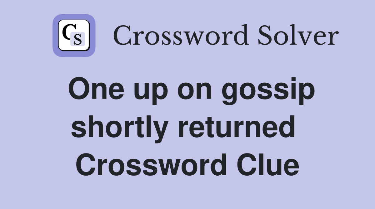 One up on gossip shortly returned  Crossword Clue
