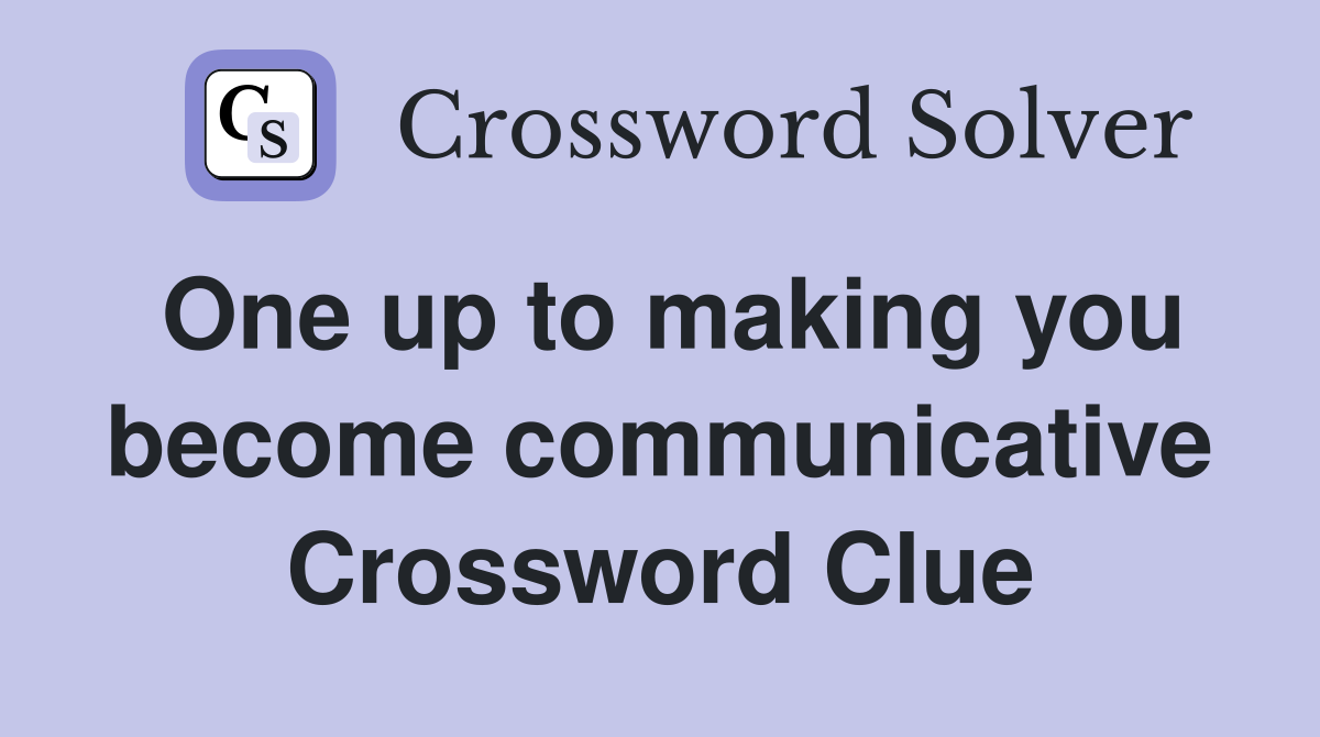 One up to making you become communicative Crossword Clue