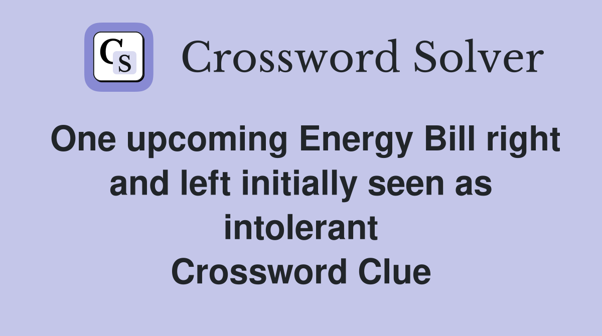 One upcoming Energy Bill right and left initially seen as intolerant Crossword Clue