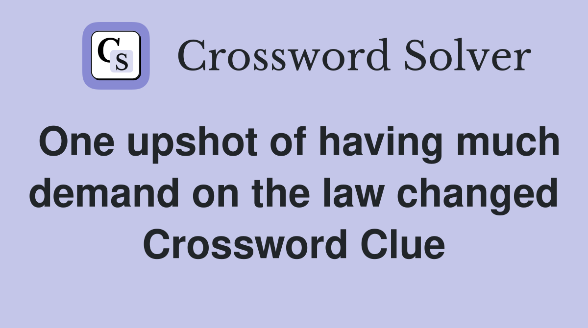One upshot of having much demand on the law changed Crossword Clue